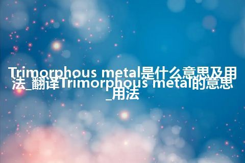 Trimorphous metal是什么意思及用法_翻译Trimorphous metal的意思_用法