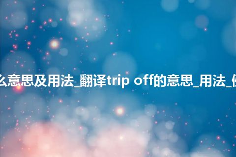 trip off是什么意思及用法_翻译trip off的意思_用法_例句_英语短语
