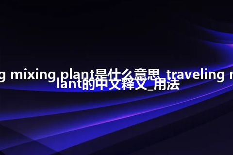 traveling mixing plant是什么意思_traveling mixing plant的中文释义_用法