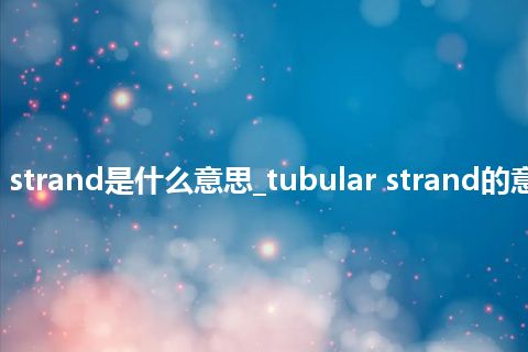 tubular strand是什么意思_tubular strand的意思_用法