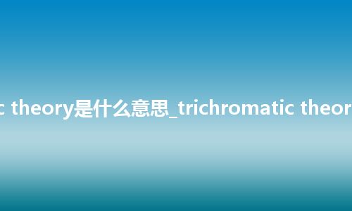 trichromatic theory是什么意思_trichromatic theory的意思_用法