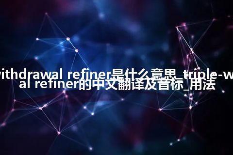 triple-withdrawal refiner是什么意思_triple-withdrawal refiner的中文翻译及音标_用法