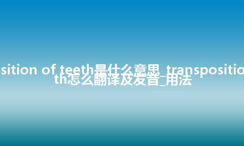 transposition of teeth是什么意思_transposition of teeth怎么翻译及发音_用法