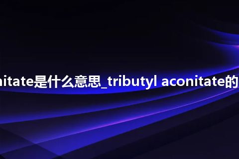 tributyl aconitate是什么意思_tributyl aconitate的中文意思_用法