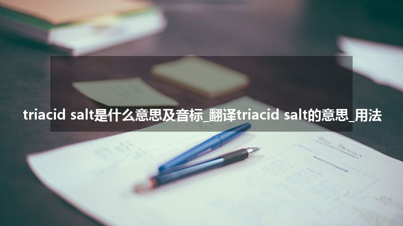 triacid salt是什么意思及音标_翻译triacid salt的意思_用法
