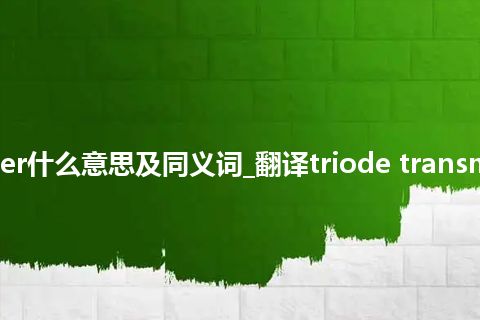 triode transmitter什么意思及同义词_翻译triode transmitter的意思_用法