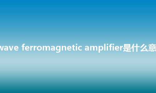traveling-wave ferromagnetic amplifier是什么意思_中文意思