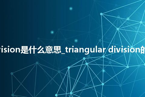 triangular division是什么意思_triangular division的中文意思_用法