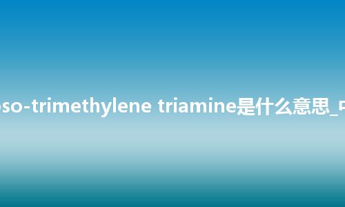 trinitroso-trimethylene triamine是什么意思_中文意思