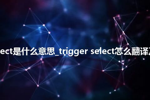 trigger select是什么意思_trigger select怎么翻译及发音_用法