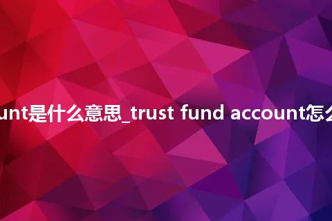 trust fund account是什么意思_trust fund account怎么翻译及发音_用法