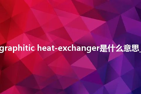 tubular graphitic heat-exchanger是什么意思_中文意思