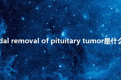 transsphenoidal removal of pituitary tumor是什么意思_中文意思
