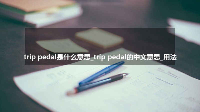 trip pedal是什么意思_trip pedal的中文意思_用法