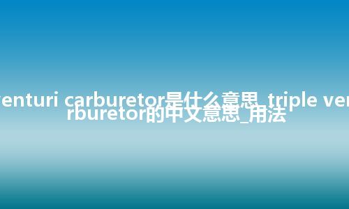 triple venturi carburetor是什么意思_triple venturi carburetor的中文意思_用法