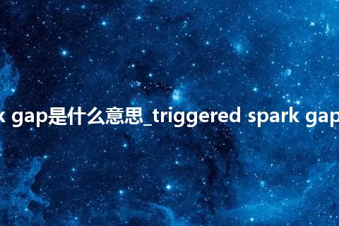 triggered spark gap是什么意思_triggered spark gap的中文释义_用法