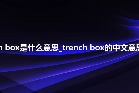 trench box是什么意思_trench box的中文意思_用法