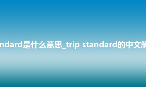 trip standard是什么意思_trip standard的中文解释_用法
