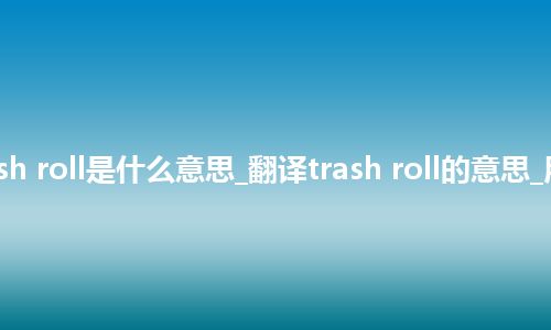 trash roll是什么意思_翻译trash roll的意思_用法
