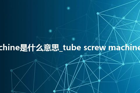 tube screw machine是什么意思_tube screw machine的中文释义_用法