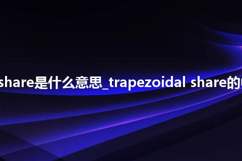 trapezoidal share是什么意思_trapezoidal share的中文意思_用法