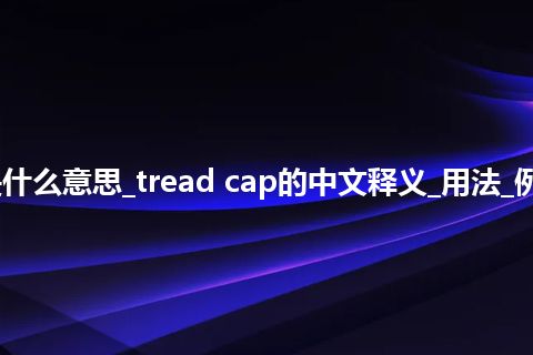 tread cap是什么意思_tread cap的中文释义_用法_例句_英语短语