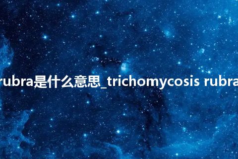 trichomycosis rubra是什么意思_trichomycosis rubra的中文意思_用法