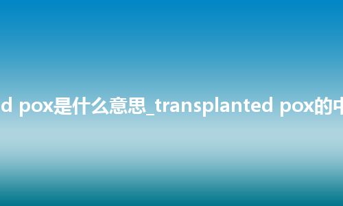 transplanted pox是什么意思_transplanted pox的中文释义_用法