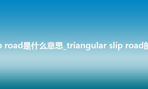 triangular slip road是什么意思_triangular slip road的中文解释_用法
