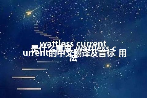 wattless current是什么意思_wattless current的中文翻译及音标_用法