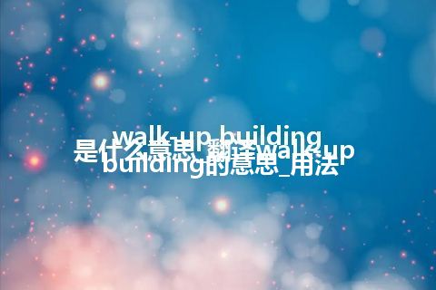 walk-up building是什么意思_翻译walk-up building的意思_用法