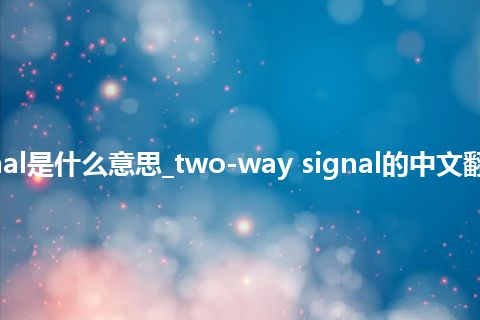 two-way signal是什么意思_two-way signal的中文翻译及用法_用法