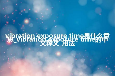 vibration exposure time是什么意思_vibration exposure time的中文释义_用法