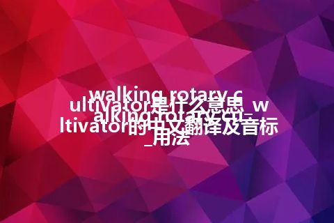 walking rotary cultivator是什么意思_walking rotary cultivator的中文翻译及音标_用法