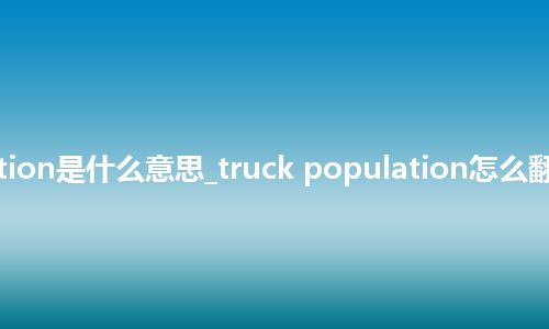 truck population是什么意思_truck population怎么翻译及发音_用法