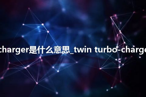 twin turbo-charger是什么意思_twin turbo-charger的意思_用法