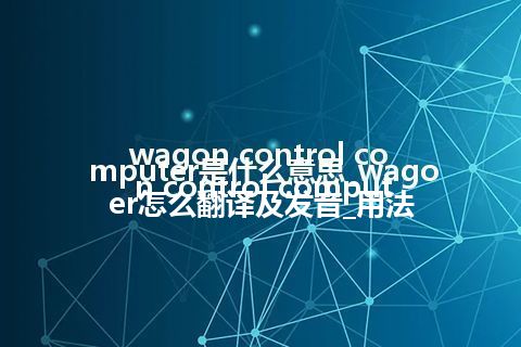 wagon control computer是什么意思_wagon control computer怎么翻译及发音_用法