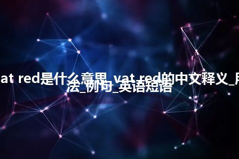 vat red是什么意思_vat red的中文释义_用法_例句_英语短语