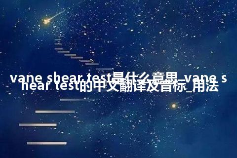 vane shear test是什么意思_vane shear test的中文翻译及音标_用法