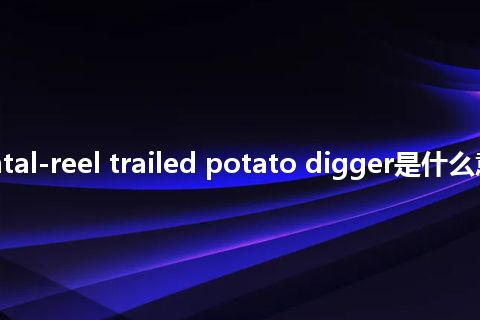 two-horizontal-reel trailed potato digger是什么意思_中文意思