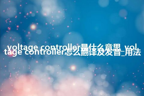 voltage controller是什么意思_voltage controller怎么翻译及发音_用法