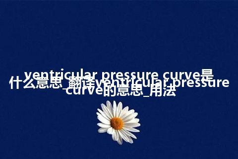 ventricular pressure curve是什么意思_翻译ventricular pressure curve的意思_用法