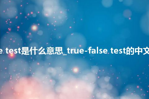 true-false test是什么意思_true-false test的中文解释_用法