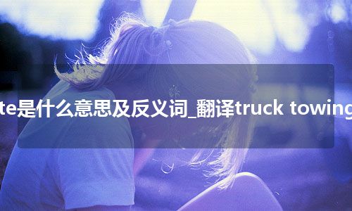 truck towing rate是什么意思及反义词_翻译truck towing rate的意思_用法