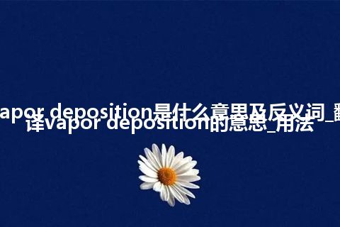 vapor deposition是什么意思及反义词_翻译vapor deposition的意思_用法