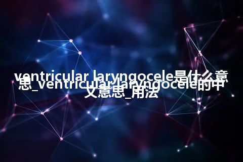 ventricular laryngocele是什么意思_ventricular laryngocele的中文意思_用法