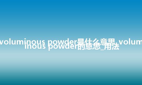 voluminous powder是什么意思_voluminous powder的意思_用法