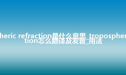 tropospheric refraction是什么意思_tropospheric refraction怎么翻译及发音_用法