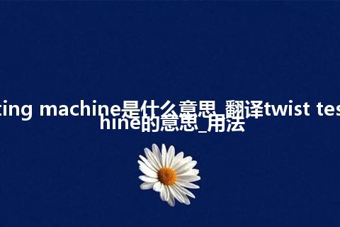 twist testing machine是什么意思_翻译twist testing machine的意思_用法