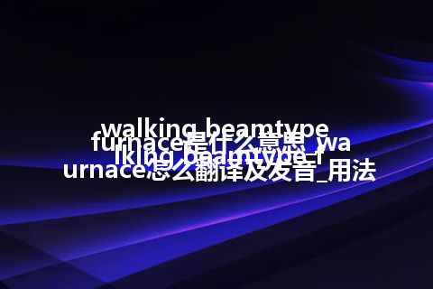 walking beamtype furnace是什么意思_walking beamtype furnace怎么翻译及发音_用法